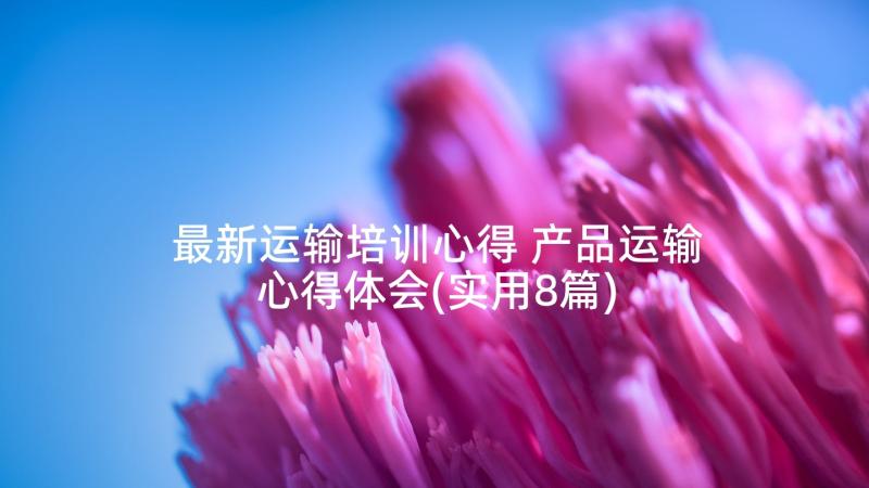 最新运输培训心得 产品运输心得体会(实用8篇)