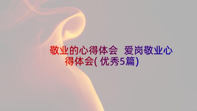 敬业的心得体会 爱岗敬业心得体会(优秀5篇)