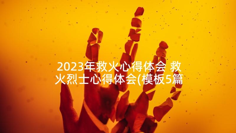 2023年救火心得体会 救火烈士心得体会(模板5篇)