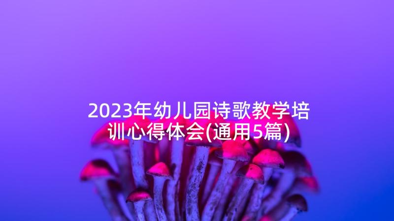 2023年幼儿园诗歌教学培训心得体会(通用5篇)