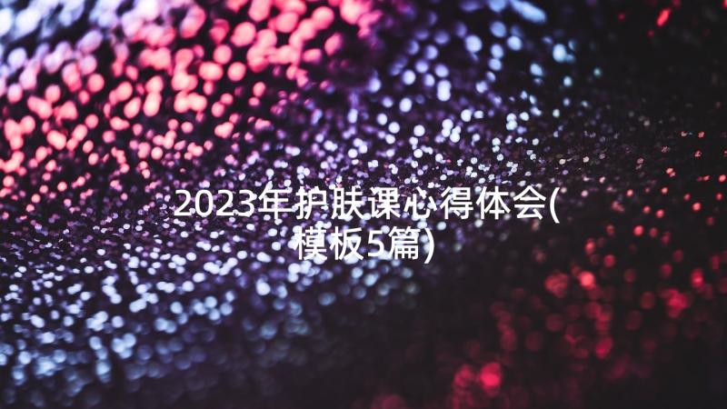 2023年护肤课心得体会(模板5篇)