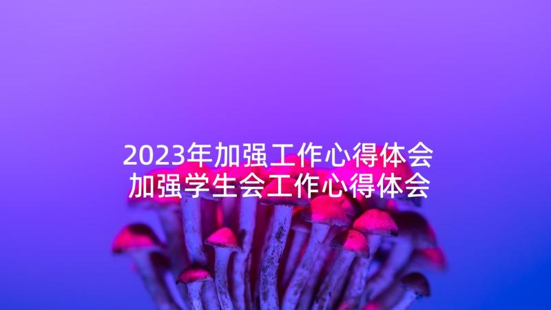 2023年加强工作心得体会 加强学生会工作心得体会(通用6篇)