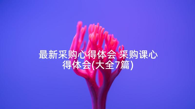 最新采购心得体会 采购课心得体会(大全7篇)