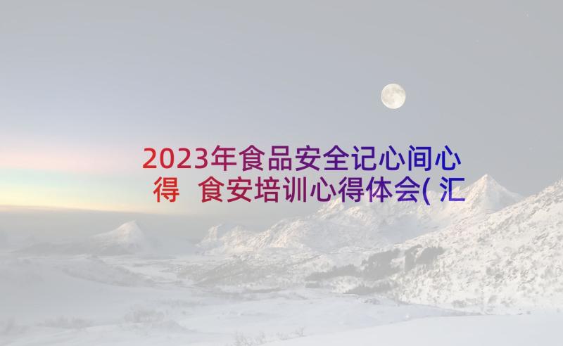 2023年食品安全记心间心得 食安培训心得体会(汇总7篇)