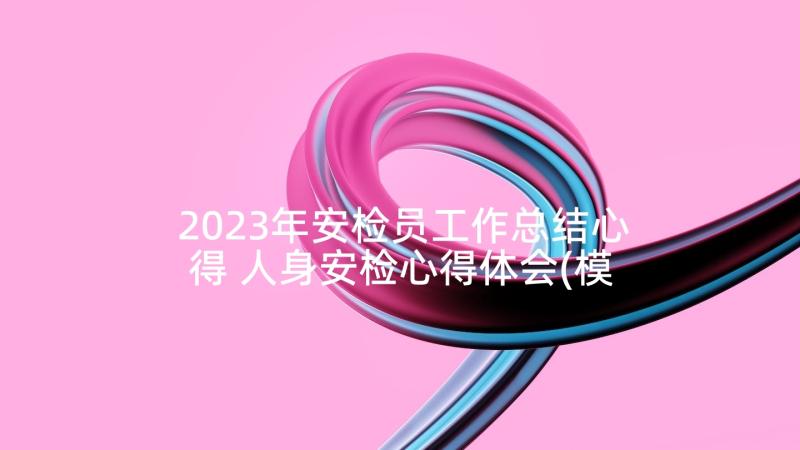 2023年安检员工作总结心得 人身安检心得体会(模板7篇)