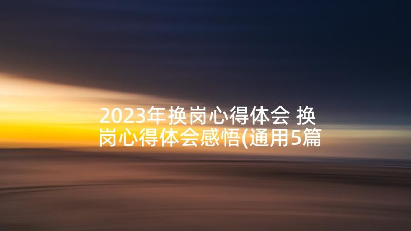 2023年换岗心得体会 换岗心得体会感悟(通用5篇)