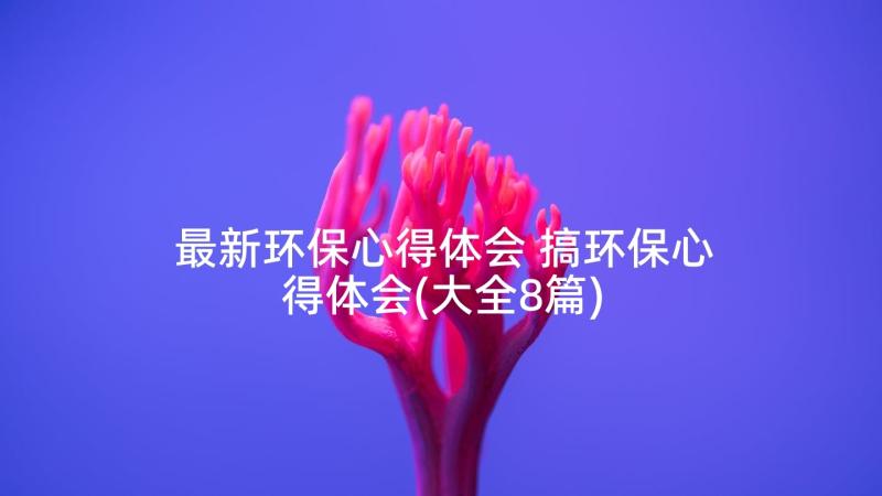 最新环保心得体会 搞环保心得体会(大全8篇)