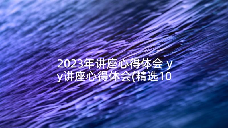 2023年讲座心得体会 yy讲座心得体会(精选10篇)