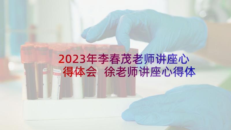 2023年李春茂老师讲座心得体会 徐老师讲座心得体会(优秀7篇)