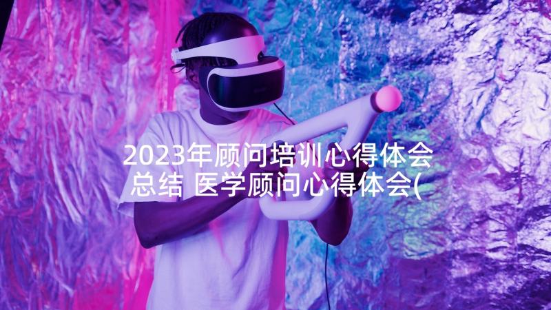 2023年顾问培训心得体会总结 医学顾问心得体会(实用9篇)