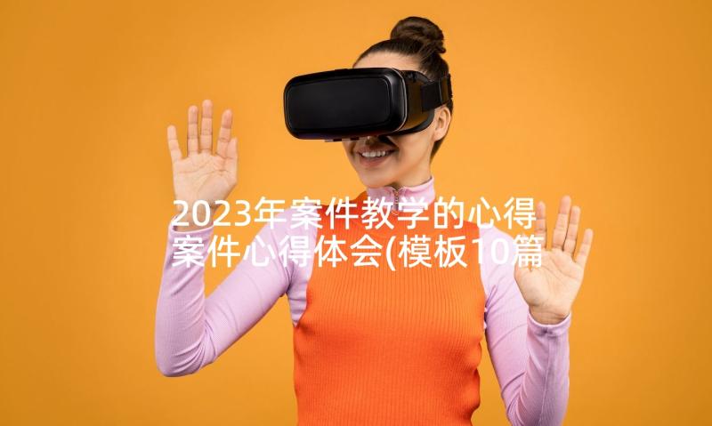 2023年案件教学的心得 案件心得体会(模板10篇)