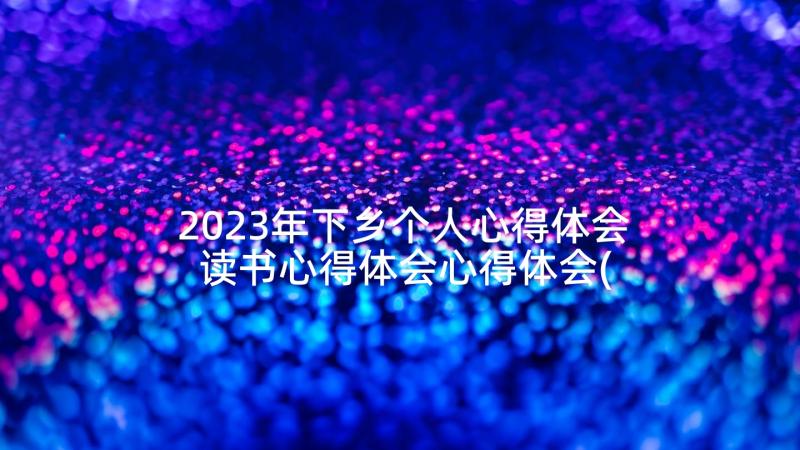 2023年下乡个人心得体会 读书心得体会心得体会(优秀7篇)