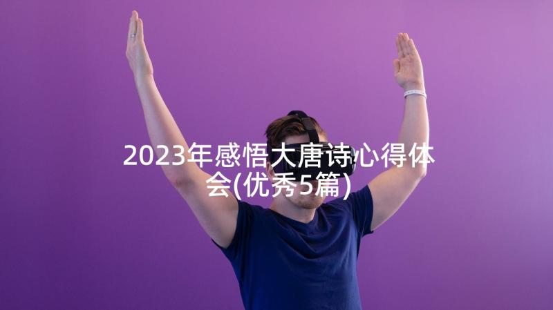 2023年感悟大唐诗心得体会(优秀5篇)