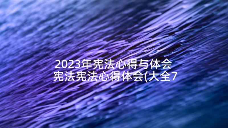 2023年宪法心得与体会 宪法宪法心得体会(大全7篇)