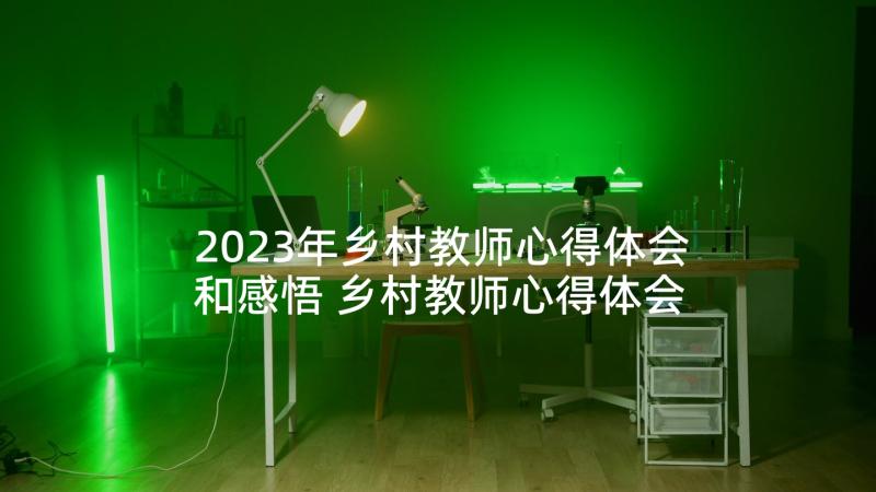 2023年乡村教师心得体会和感悟 乡村教师心得体会(模板7篇)