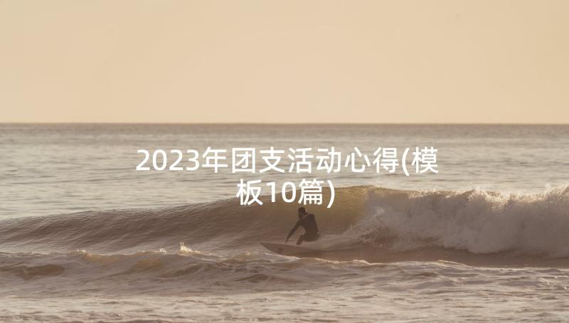 2023年团支活动心得(模板10篇)