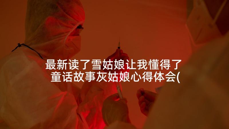 最新读了雪姑娘让我懂得了 童话故事灰姑娘心得体会(通用10篇)