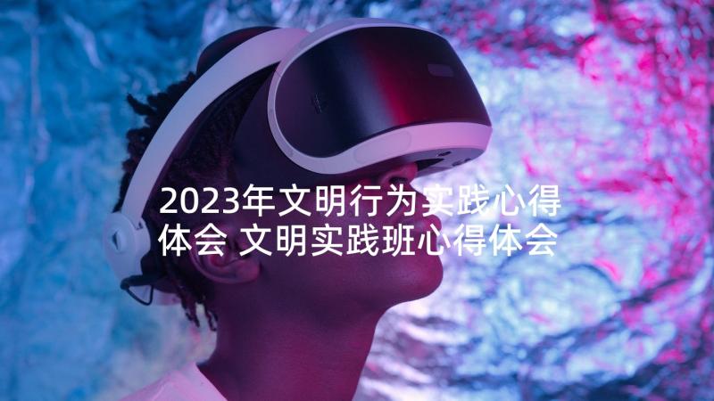 2023年文明行为实践心得体会 文明实践班心得体会(大全5篇)