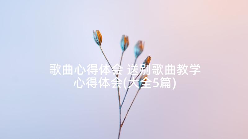 歌曲心得体会 送别歌曲教学心得体会(大全5篇)