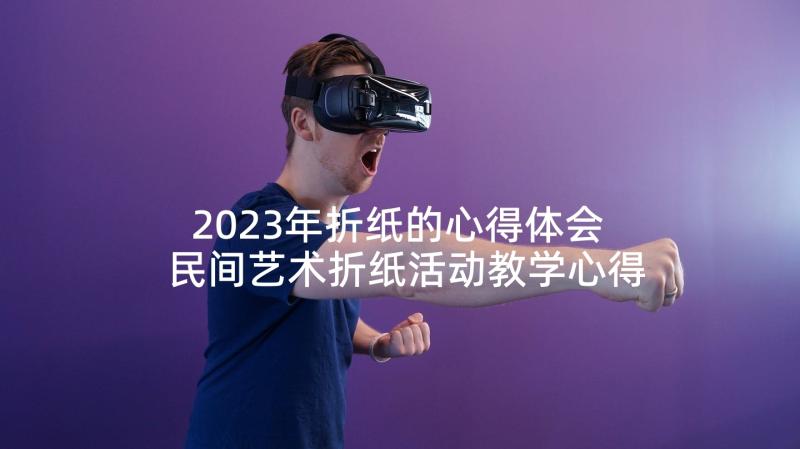 2023年折纸的心得体会 民间艺术折纸活动教学心得体会(优质5篇)