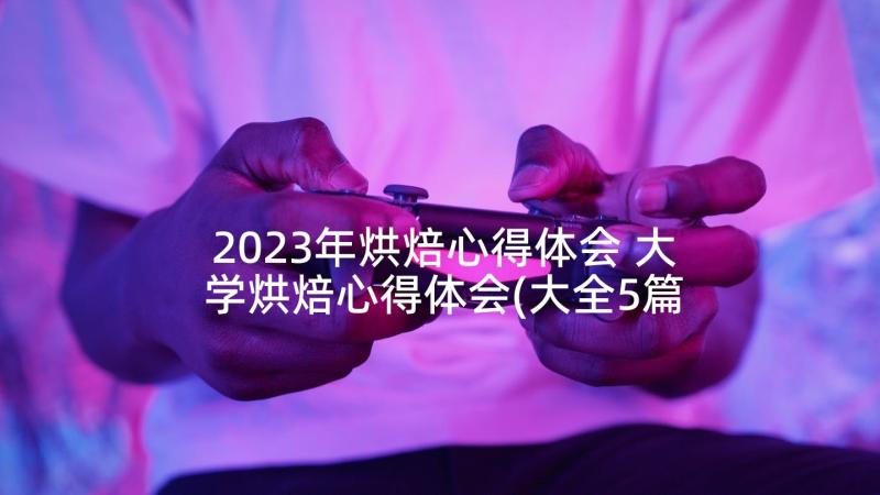 2023年烘焙心得体会 大学烘焙心得体会(大全5篇)