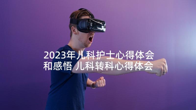 2023年儿科护士心得体会和感悟 儿科转科心得体会(模板6篇)