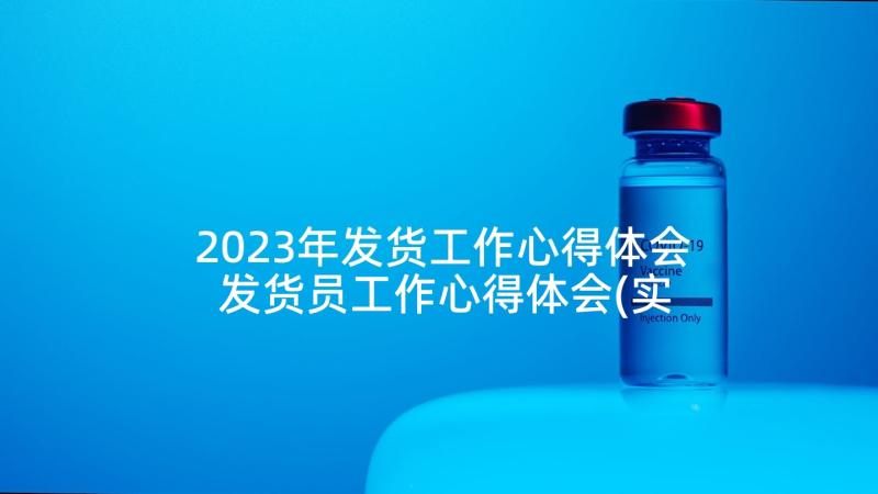 2023年发货工作心得体会 发货员工作心得体会(实用5篇)