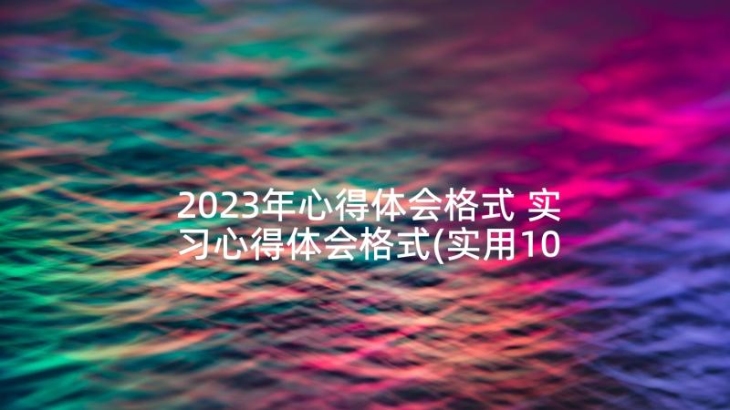 2023年心得体会格式 实习心得体会格式(实用10篇)