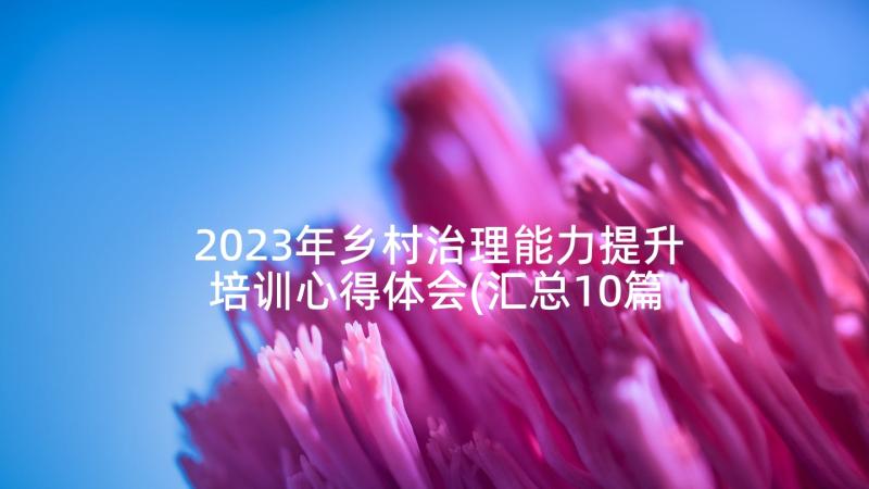 2023年乡村治理能力提升培训心得体会(汇总10篇)