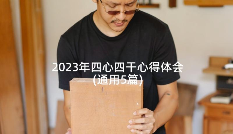 2023年四心四干心得体会(通用5篇)