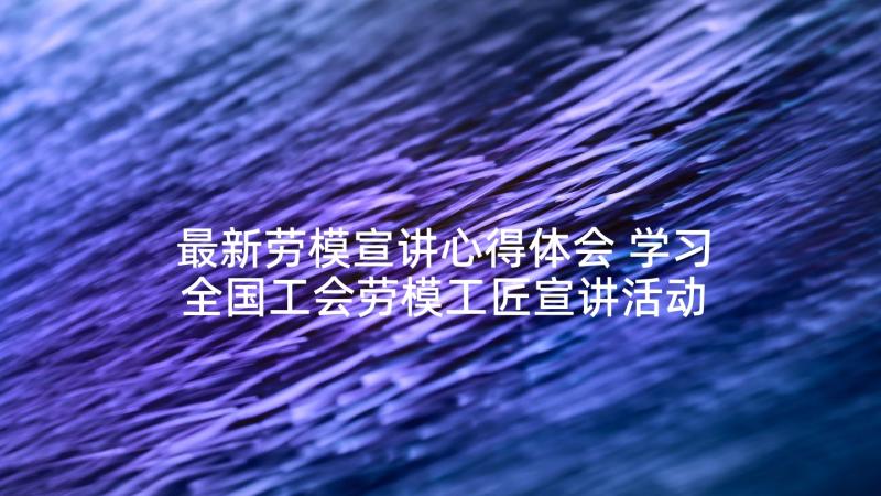 最新劳模宣讲心得体会 学习全国工会劳模工匠宣讲活动心得体会(模板5篇)