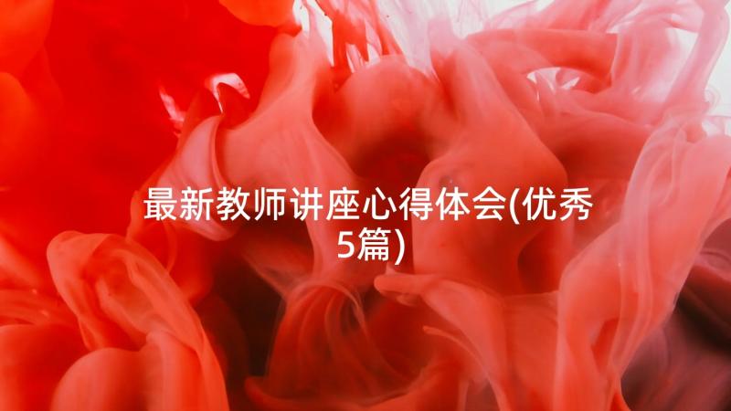 最新教师讲座心得体会(优秀5篇)