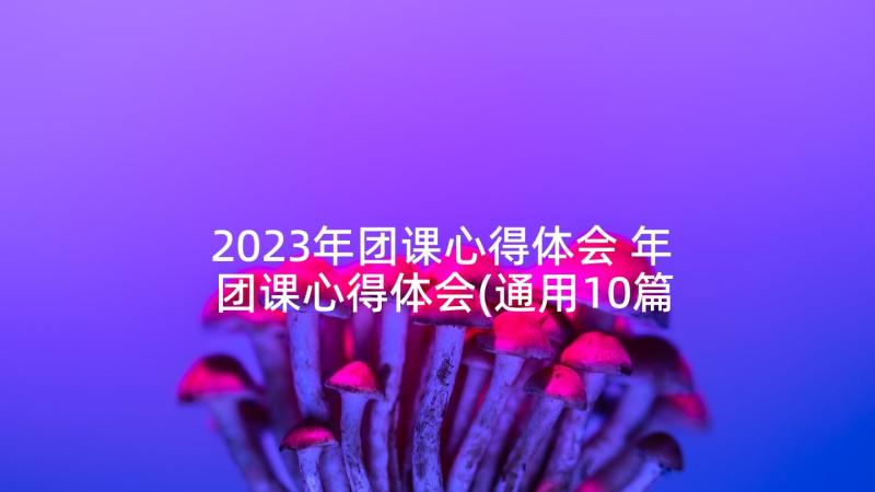2023年团课心得体会 年团课心得体会(通用10篇)