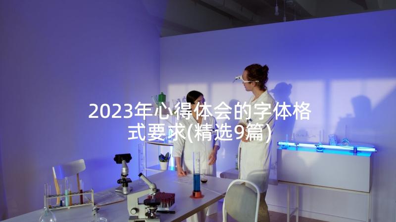 2023年心得体会的字体格式要求(精选9篇)