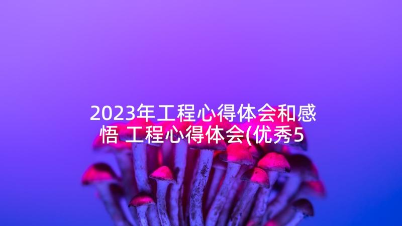 2023年工程心得体会和感悟 工程心得体会(优秀5篇)