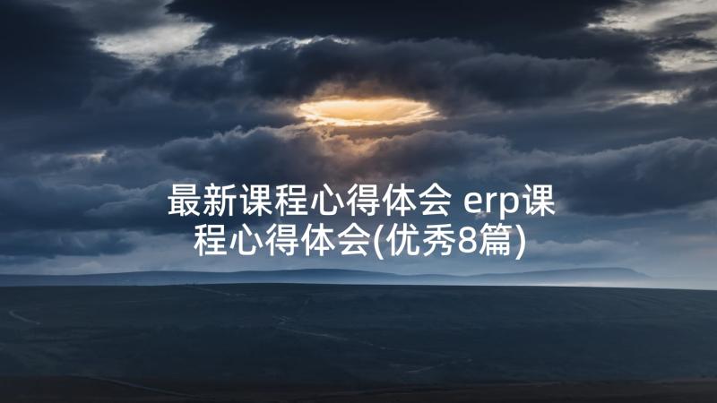 最新课程心得体会 erp课程心得体会(优秀8篇)