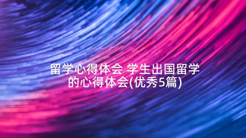 留学心得体会 学生出国留学的心得体会(优秀5篇)