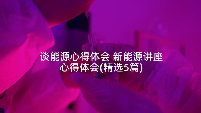 谈能源心得体会 新能源讲座心得体会(精选5篇)