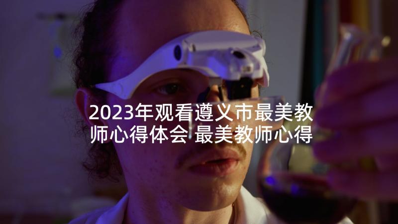 2023年观看遵义市最美教师心得体会 最美教师心得体会(大全9篇)