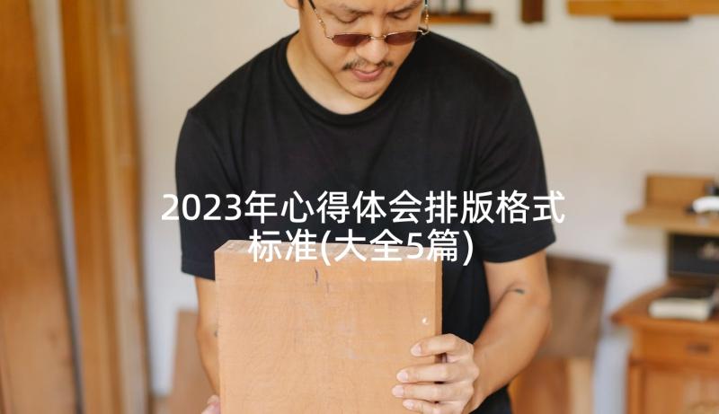 2023年心得体会排版格式标准(大全5篇)