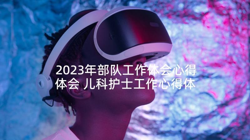 2023年部队工作体会心得体会 儿科护士工作心得体会(通用5篇)