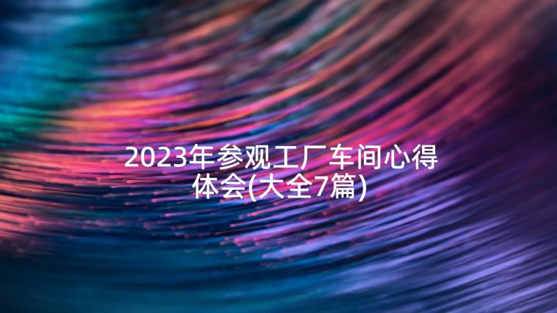 2023年参观工厂车间心得体会(大全7篇)