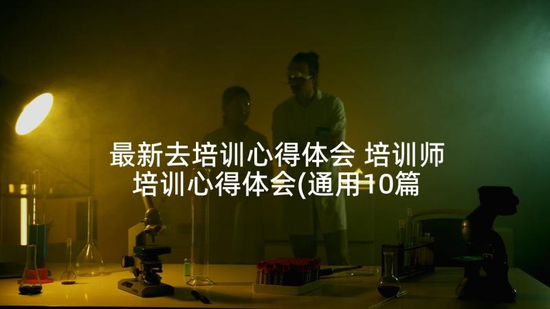 最新去培训心得体会 培训师培训心得体会(通用10篇)