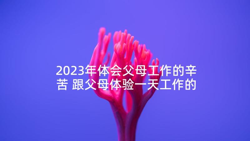 2023年体会父母工作的辛苦 跟父母体验一天工作的心得体会(大全5篇)