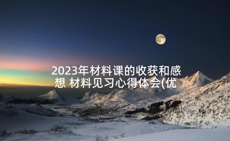 2023年材料课的收获和感想 材料见习心得体会(优秀10篇)