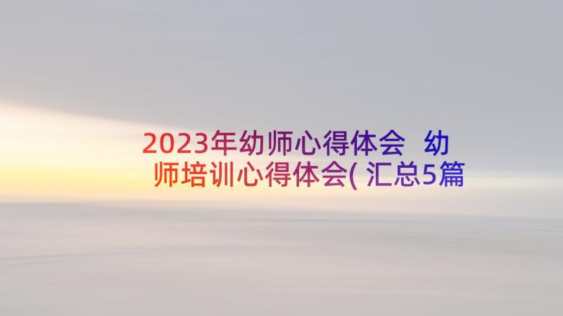 2023年幼师心得体会 幼师培训心得体会(汇总5篇)