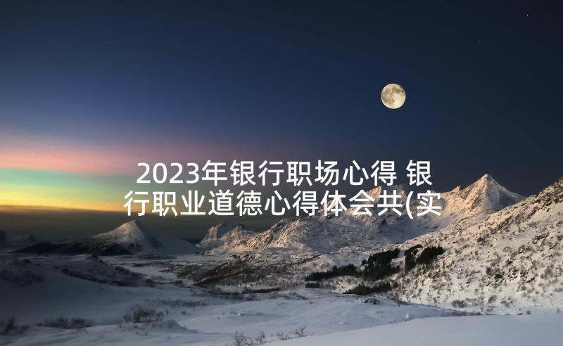 2023年银行职场心得 银行职业道德心得体会共(实用5篇)