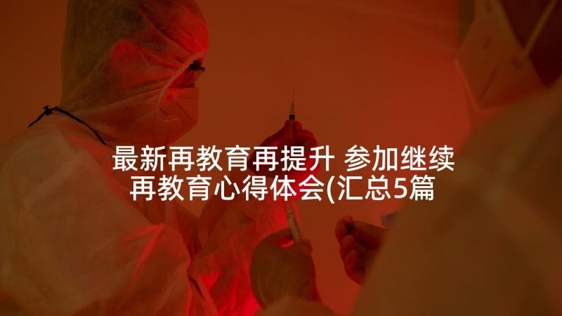 最新再教育再提升 参加继续再教育心得体会(汇总5篇)