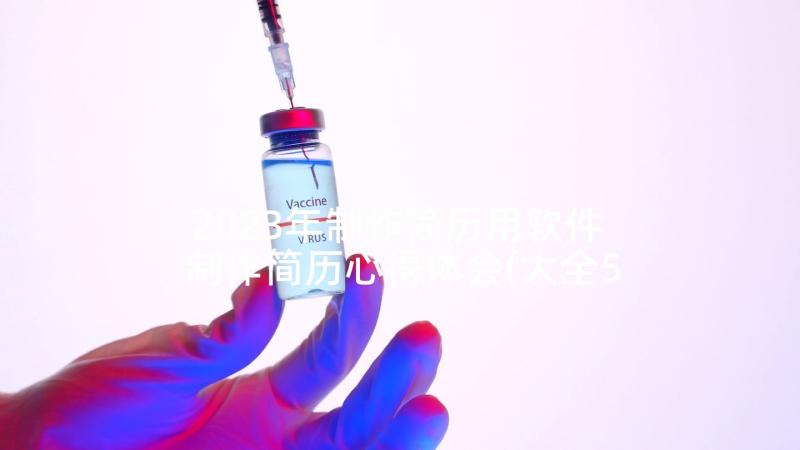 2023年制作简历用软件 制作简历心得体会(大全5篇)