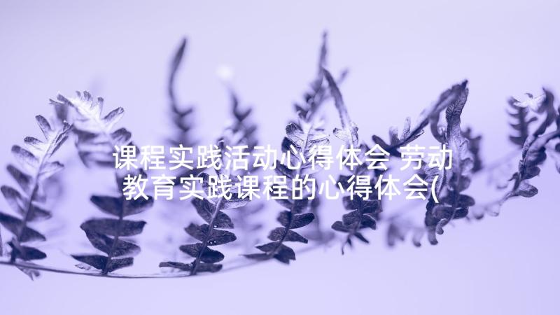 课程实践活动心得体会 劳动教育实践课程的心得体会(通用5篇)